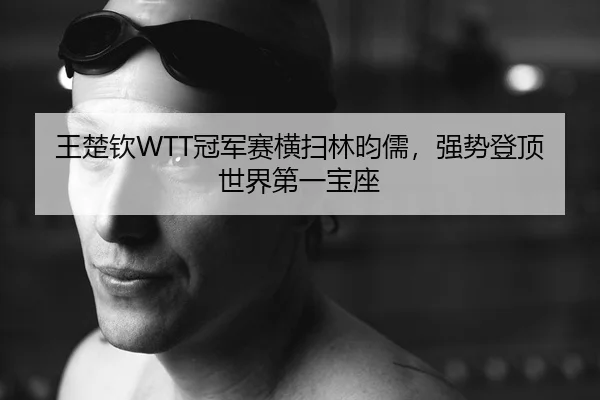 王楚钦WTT冠军赛横扫林昀儒，强势登顶世界第一宝座