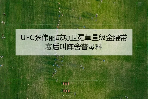 UFC张伟丽成功卫冕草量级金腰带 赛后叫阵舍普琴科